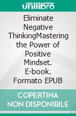 Eliminate Negative ThinkingMastering the Power of Positive Mindset. E-book. Formato EPUB ebook