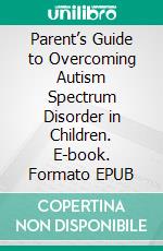 Parent’s Guide to Overcoming Autism Spectrum Disorder in Children. E-book. Formato EPUB ebook