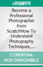 Become a Professional Photographer from ScratchHow To Understand Photography Techniques, Choose Cameras, And Build Income As A Photographer. E-book. Formato PDF ebook di Stuartd Roger