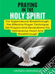 Praying In The Holy Spirit For Supernatural Breakthrough: The Effective Prayer Technique; 100 Prayers And Declarations For Deliverance, Favor And Breakthrough. E-book. Formato EPUB ebook di Moses Omojola