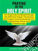 Praying In The Holy Spirit For Supernatural Breakthrough: The Effective Prayer Technique; 100 Prayers And Declarations For Deliverance, Favor And Breakthrough. E-book. Formato EPUB ebook