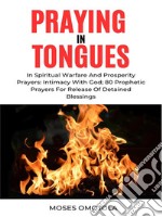 Praying In Tongues In Spiritual Warfare And Prosperity Prayers: Intimacy With God; 80 Prophetic Prayers For Release Of Detained Blessings. E-book. Formato EPUB ebook