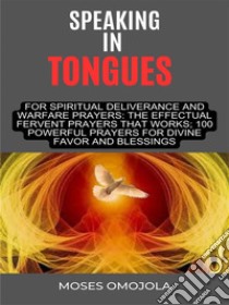 Speaking In Tongues For Spiritual Deliverance And Warfare Prayers: The Effectual Fervent Prayers That Works; 100 Powerful Prayers For Divine Favor And Blessings. E-book. Formato EPUB ebook di Moses Omojola