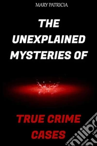 The Unexplained Mysteries of True Crime Cases. E-book. Formato EPUB ebook