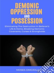 Demonic Oppression And Possession: Eliminating The Destruction In Believer’s Life & Home, Breaking Demonic Covenants, Curses & Strongholds. E-book. Formato EPUB ebook di Moses Omojola