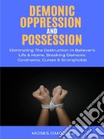 Demonic Oppression And Possession: Eliminating The Destruction In Believer’s Life &amp; Home, Breaking Demonic Covenants, Curses &amp; Strongholds. E-book. Formato EPUB ebook