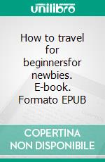 How to travel for beginnersfor newbies. E-book. Formato EPUB ebook