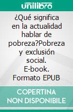 ¿Qué significa en la actualidad hablar de pobreza?Pobreza y exclusión social. E-book. Formato EPUB ebook