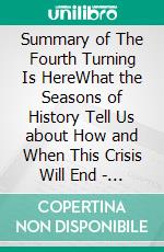 Summary of The Fourth Turning Is HereWhat the Seasons of History Tell Us about How and When This Crisis Will End - A Guide To Neil Howe&apos;s Book. E-book. Formato EPUB ebook