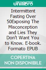 Intermittent Fasting Over 50Exposing The Misconception and Lies They Don’t Want You to Know. E-book. Formato EPUB ebook