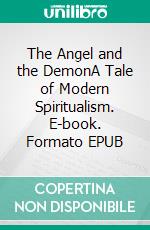 The Angel and the DemonA Tale of Modern Spiritualism. E-book. Formato EPUB ebook