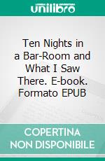 Ten Nights in a Bar-Room and What I Saw There. E-book. Formato EPUB ebook di Timothy Shay Arthur