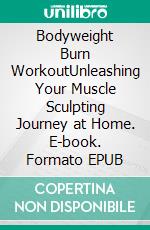 Bodyweight Burn WorkoutUnleashing Your Muscle Sculpting Journey at Home. E-book. Formato EPUB ebook di Shawn Burke