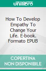 How To Develop Empathy To Change Your Life. E-book. Formato EPUB ebook di Katt Mejia