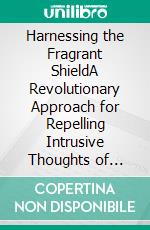 Harnessing the Fragrant ShieldA Revolutionary Approach for Repelling Intrusive Thoughts of Fear, Guilt, and Anxiety through the Mindful Recall of a Remarkable Odor. E-book. Formato EPUB ebook di Martin Portner