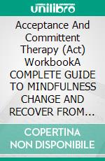 Acceptance And Committent Therapy (Act) WorkbookA COMPLETE GUIDE TO MINDFULNESS CHANGE AND RECOVER FROM ANXIETY, DEPRESSION, PANICK ATTACKS, AND ANGER. E-book. Formato EPUB ebook