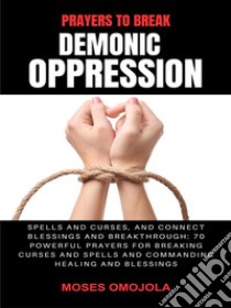 Prayers To Break Demonic Oppression, Spells And Curses, And Connect Blessings And Breakthrough: 70 Powerful Prayers For Breaking Curses And Spells And Commanding Healing And Blessings. E-book. Formato EPUB ebook di Moses Omojola