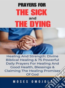 Prayers For The Sick And The Dying, Healing And Strength: Divine Biblical Healing & 75 Powerful Daily Prayers For Healing And Good Health, Blessings & Claiming The Healing Promises Of God. E-book. Formato EPUB ebook di Moses Omojola