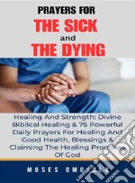 Prayers For The Sick And The Dying, Healing And Strength: Divine Biblical Healing &amp; 75 Powerful Daily Prayers For Healing And Good Health, Blessings &amp; Claiming The Healing Promises Of God. E-book. Formato EPUB ebook