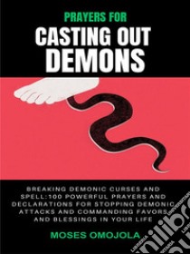 Prayers For Casting Out Demons, Breaking Demonic Curses And Spell: 100 Powerful Prayers And Declarations For Stopping Demonic Attacks And Commanding Favors And Blessings In Your Life. E-book. Formato EPUB ebook di Moses Omojola