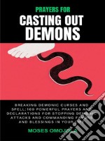 Prayers For Casting Out Demons, Breaking Demonic Curses And Spell: 100 Powerful Prayers And Declarations For Stopping Demonic Attacks And Commanding Favors And Blessings In Your Life. E-book. Formato EPUB ebook