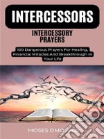 Intercessors Intercessory Prayers: 100 Dangerous Prayers For Healing, Financial Miracles And Breakthrough In Your Life. E-book. Formato EPUB ebook