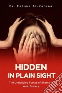 Hidden in Plain SightThe Underlying Forces of Shame in Arab Society. E-book. Formato EPUB ebook di Dr. Fatima Al-Zahraa