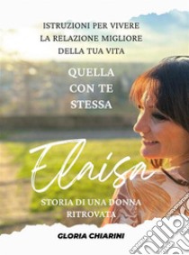 Elaisa, storia di una donna ritrovataIstruzioni per vivere la relazione migliore della tua vita: quella con te stessa. E-book. Formato EPUB ebook di Gloria Chiarini