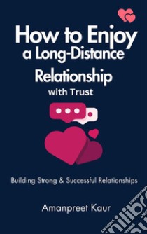 How to Enjoy a Long-Distance Relationship with TrustBuilding Strong & Successful Relationships. E-book. Formato EPUB ebook di Amanpreet Kaur