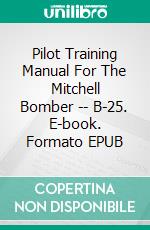 Pilot Training Manual For The Mitchell Bomber -- B-25. E-book. Formato EPUB ebook di ARMY AIR FORCE U.S.