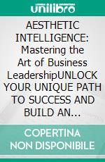 AESTHETIC INTELLIGENCE: Mastering the Art of Business LeadershipUNLOCK YOUR UNIQUE PATH TO SUCCESS AND BUILD AN AUTHENTIC AND DISTINCTIVE BUSINESS&quot;. E-book. Formato EPUB