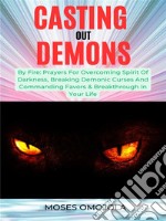 Casting Out Demons By Fire: Prayers For Overcoming Spirit Of Darkness, Breaking Demonic Curses And Commanding Favors &amp; Breakthrough In Your Life. E-book. Formato EPUB ebook