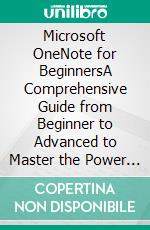 Microsoft OneNote for BeginnersA Comprehensive Guide from Beginner to Advanced to Master the Power of Organization and Productivity with OneNote. E-book. Formato EPUB