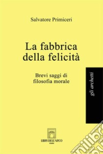 La fabbrica della felicitàBrevi saggi di filosofia morale. E-book. Formato EPUB ebook di Salvatore Primiceri