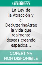 La Ley de la Atracción y el DeclutteringAtrae la vida que realmente deseas creando espacios libres y organizando tu hogar y tu mente para manifestar y atraer dinero, amor y éxito.. E-book. Formato EPUB ebook