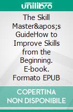 The Skill Master's GuideHow to Improve Skills from the Beginning. E-book. Formato EPUB ebook di Ranjot Singh Chahal