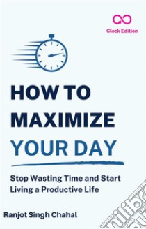 How to Maximize Your DayStop Wasting Time and Start Living a Productive Life. E-book. Formato EPUB ebook di Ranjot Singh Chahal