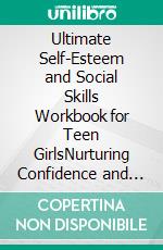 Ultimate Self-Esteem and Social Skills Workbook for Teen GirlsNurturing Confidence and Connection in the Journey to Adulthood. E-book. Formato EPUB ebook