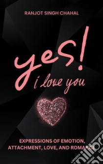 Yes, I Love You: Expressions of Emotion, Attachment, Love, and Romance. E-book. Formato EPUB ebook di Ranjot Singh Chahal