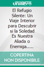 El Refugio Silente: Un Viaje Interior para Descubrir si la Soledad Es Nuestra Aliada o Enemiga.. E-book. Formato EPUB ebook di Julio Alberto Martinez Lagrene