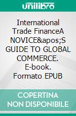 International Trade FinanceA NOVICE'S GUIDE TO GLOBAL COMMERCE. E-book. Formato EPUB ebook