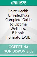 Joint Health UnveiledYour Complete Guide to Optimal Wellness. E-book. Formato EPUB ebook