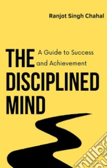 The Disciplined MindA Guide to Success and Achievement. E-book. Formato EPUB ebook di Ranjot Singh Chahal