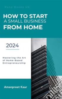 How to Start a Small Business from HomeMastering the Art of Home-Based Entrepreneurship. E-book. Formato EPUB ebook di Amanpreet kaur