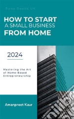 How to Start a Small Business from HomeMastering the Art of Home-Based Entrepreneurship. E-book. Formato EPUB ebook