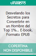 Desvelando los Secretos para Convertirte en un Hombre del Top 1%.. E-book. Formato EPUB ebook di Julio Alberto Martinez Lagrene