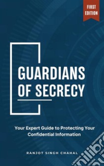 Guardians of SecrecyYour Expert Guide to Protecting Your Confidential Information. E-book. Formato EPUB ebook di Ranjot Singh Chahal