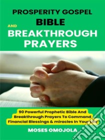 Prosperity Gospel, Bible and breakthrough Prayers: 90 Powerful Prophetic Bible And Breakthrough Prayers To Command Financial Blessings & miracles In Your Life. E-book. Formato EPUB ebook di Moses Omojola