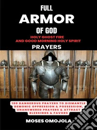 Full Armor Of God, Holy Ghost Fire And Good Morning Holy Spirit Prayers: 100 Dangerous Prayers To Dismantle Demonic Oppression & Possession, Unanswered Prayers & Attract Blessings & Favors. E-book. Formato EPUB ebook
