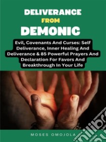 Deliverance From Demonic, Evil, Covenants And Curses: Self Deliverance, Inner Healing And Deliverance & 85 Powerful Prayers And Declaration For Favors And Breakthrough In Your Life. E-book. Formato EPUB ebook di Moses Omojola